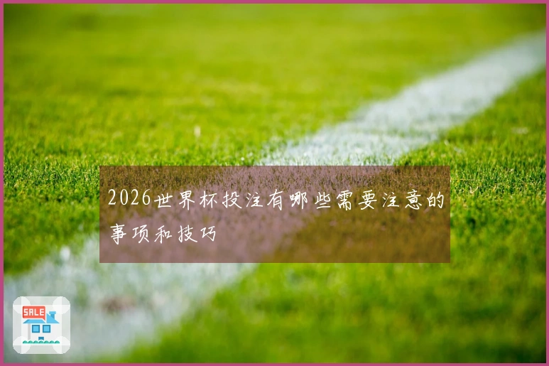 2026世界杯投注有哪些需要注意的事项和技巧