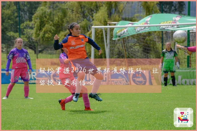 轻松掌握2026世界杯滚球技巧，让你投注更有信心