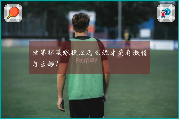 世界杯滚球投注怎么玩才更有激情与乐趣？