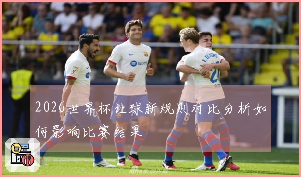 2026世界杯让球新规则对比分析如何影响比赛结果