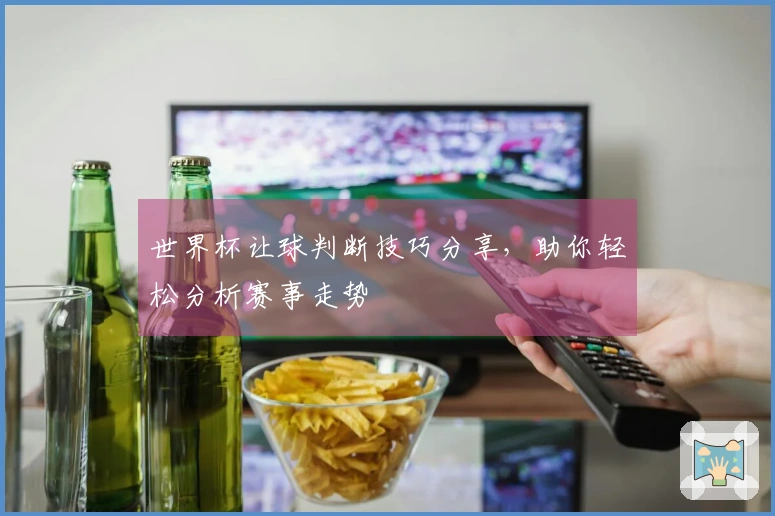 世界杯让球判断技巧分享，助你轻松分析赛事走势