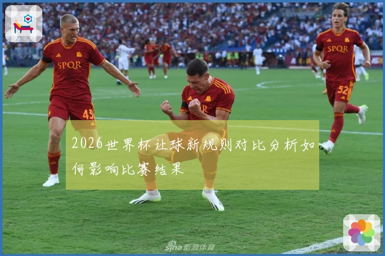 2026世界杯让球新规则对比分析如何影响比赛结果