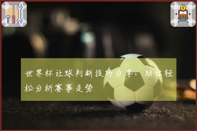 世界杯让球判断技巧分享，助你轻松分析赛事走势