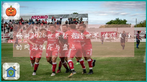 畅游2026世界杯竞猜世界 值得关注的网站推荐与盘点