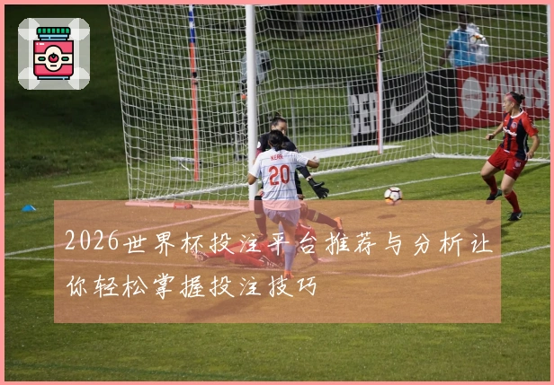 2026世界杯投注平台推荐与分析让你轻松掌握投注技巧