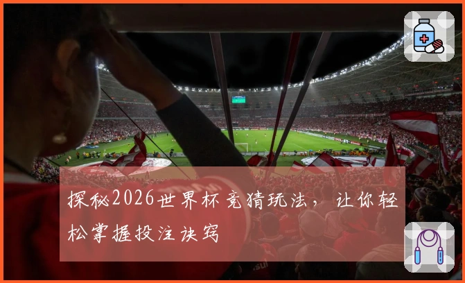 探秘2026世界杯竞猜玩法，让你轻松掌握投注诀窍