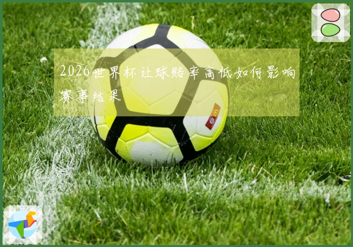 2026世界杯让球赔率高低如何影响赛事结果