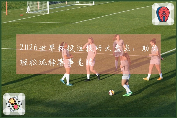 2026世界杯投注技巧大盘点，助你轻松玩转赛事竞猜