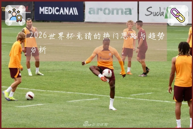 2026世界杯竞猜的热门思路与趋势分析