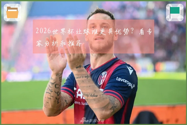 2026世界杯让球谁更具优势？看专家分析和推荐