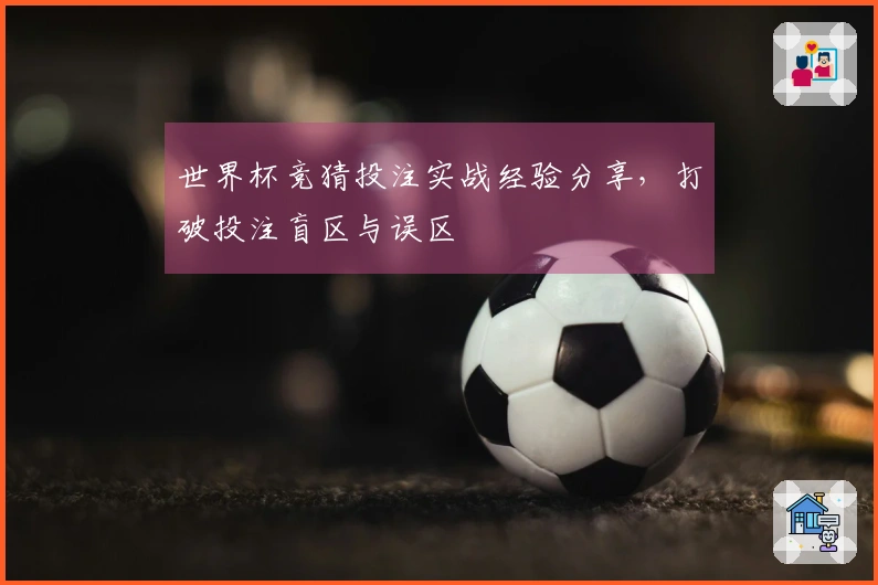 世界杯竞猜投注实战经验分享，打破投注盲区与误区