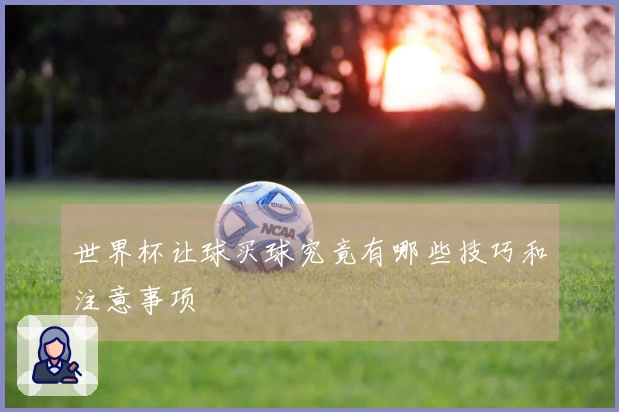 世界杯让球买球究竟有哪些技巧和注意事项