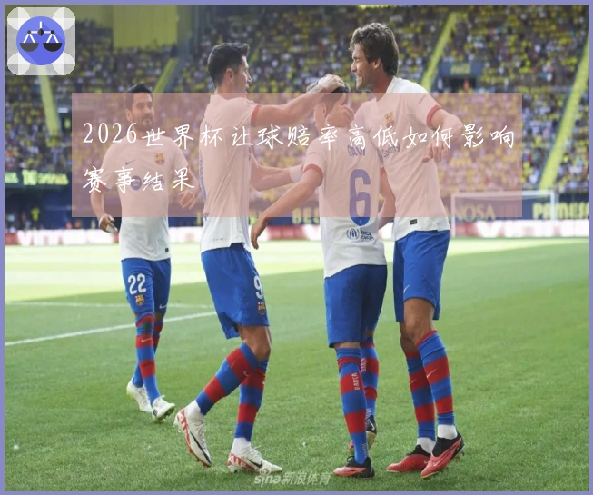 2026世界杯让球赔率高低如何影响赛事结果