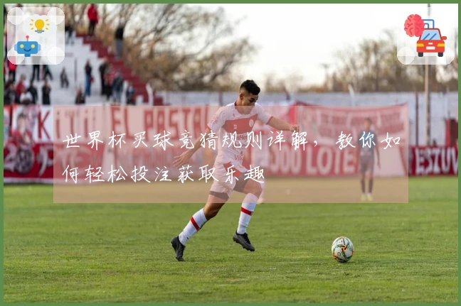 世界杯买球竞猜规则详解，教你如何轻松投注获取乐趣