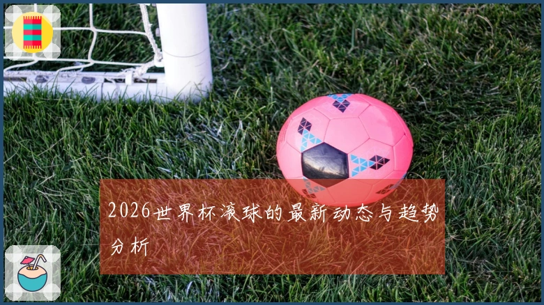 2026世界杯滚球的最新动态与趋势分析