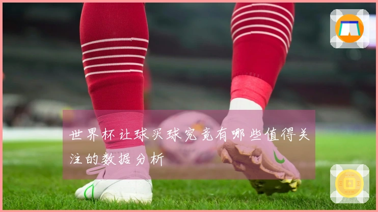 世界杯让球买球究竟有哪些值得关注的数据分析
