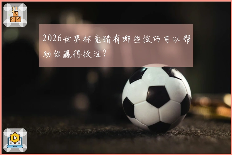 2026世界杯竞猜有哪些技巧可以帮助你赢得投注？