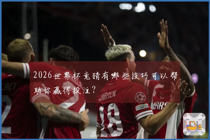 2026世界杯竞猜有哪些技巧可以帮助你赢得投注？