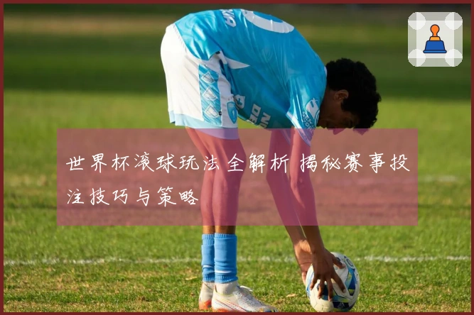 世界杯滚球玩法全解析 揭秘赛事投注技巧与策略