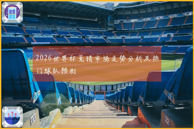2026世界杯竞猜市场走势分析及热门球队预测
