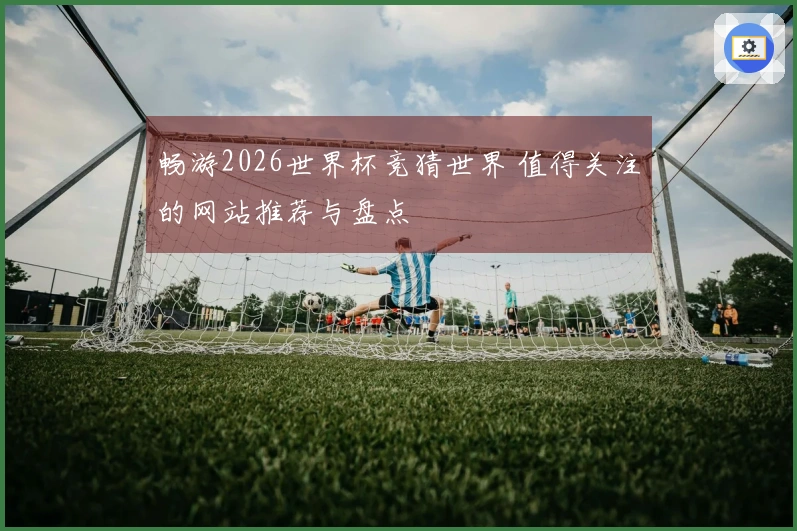 畅游2026世界杯竞猜世界 值得关注的网站推荐与盘点