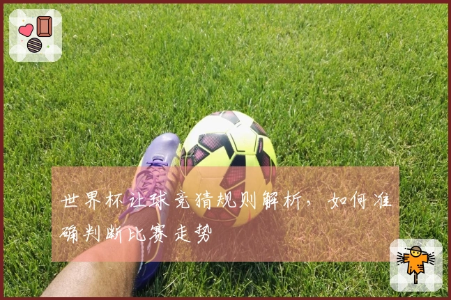 世界杯让球竞猜规则解析，如何准确判断比赛走势