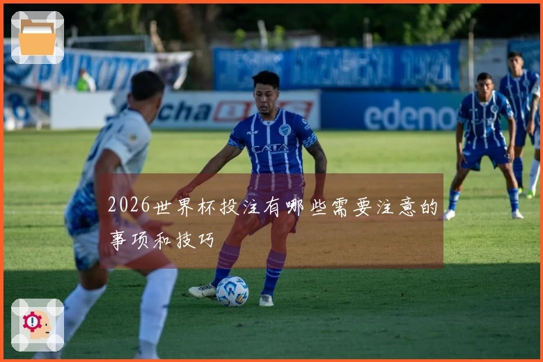 2026世界杯投注有哪些需要注意的事项和技巧