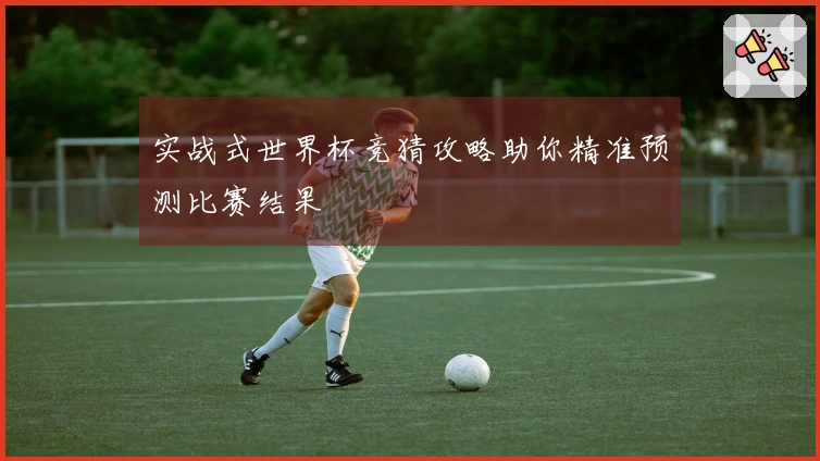 实战式世界杯竞猜攻略助你精准预测比赛结果