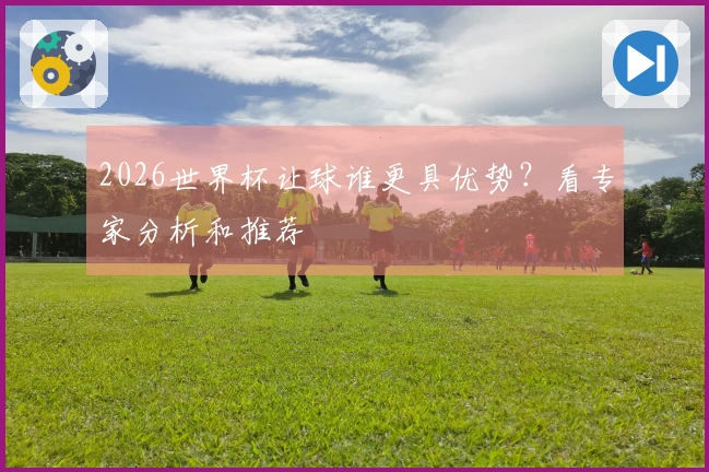 2026世界杯让球谁更具优势？看专家分析和推荐